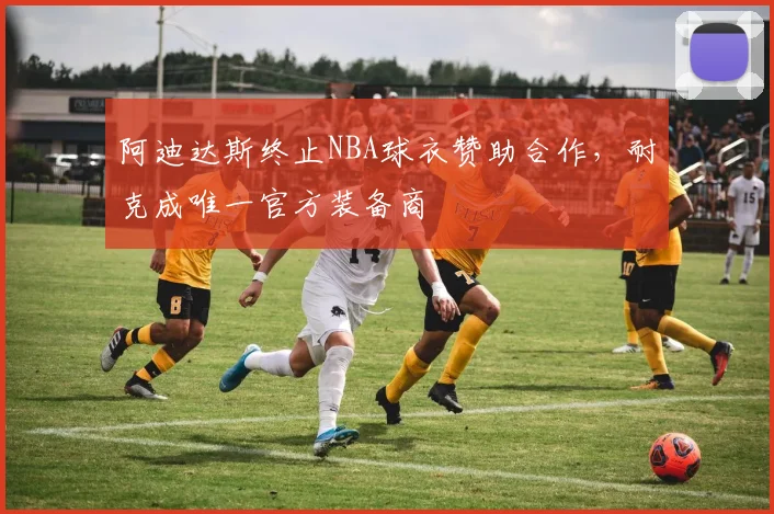 阿迪达斯终止NBA球衣赞助合作，耐克成唯一官方装备商