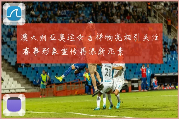 澳大利亚奥运会吉祥物亮相引关注 赛事形象宣传再添新元素