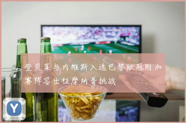 登贝莱与内维斯入选巴黎欧冠附加赛阵容出征摩纳哥挑战