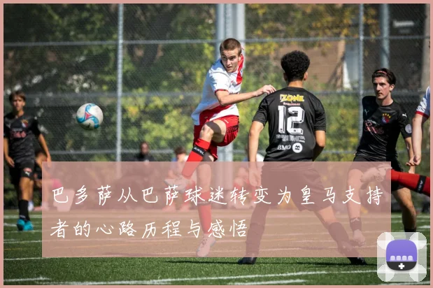 巴多萨从巴萨球迷转变为皇马支持者的心路历程与感悟