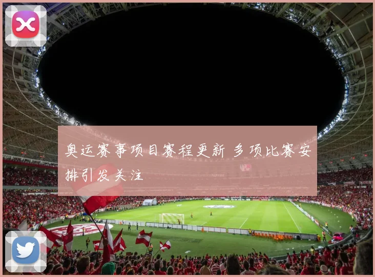 奥运赛事项目赛程更新 多项比赛安排引发关注
