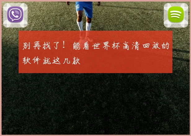 别再找了！能看世界杯高清回放的软件就这几款